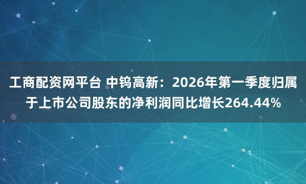 工商配资网平台 中钨高新：2026年第一季度归属于上市公司股东的净利润同比增长264.44%