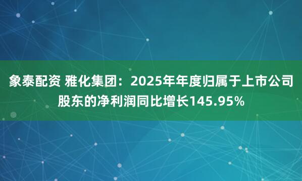 象泰配资 雅化集团：2025年年度归属于上市公司股东的净利润同比增长145.95%