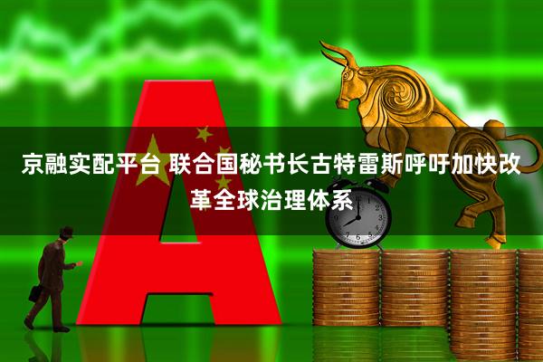 京融实配平台 联合国秘书长古特雷斯呼吁加快改革全球治理体系