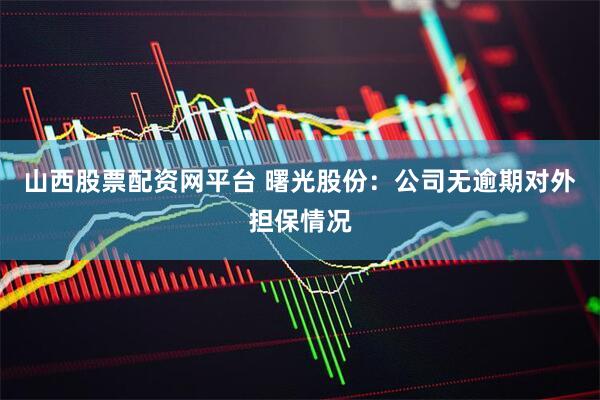 山西股票配资网平台 曙光股份：公司无逾期对外担保情况