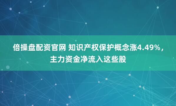 倍操盘配资官网 知识产权保护概念涨4.49%，主力资金净流入这些股