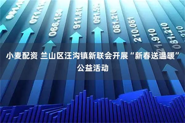 小麦配资 兰山区汪沟镇新联会开展“新春送温暖”公益活动