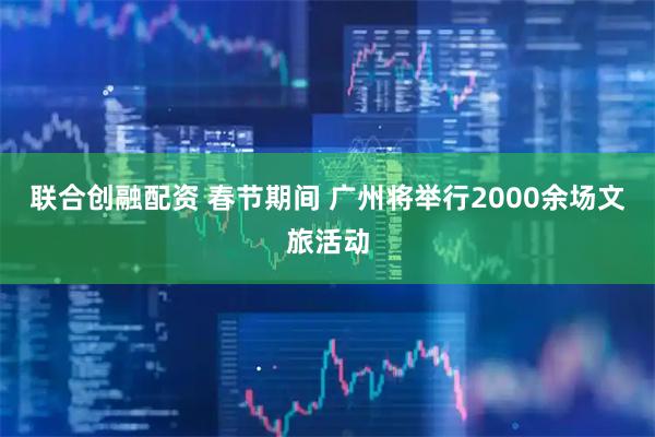 联合创融配资 春节期间 广州将举行2000余场文旅活动