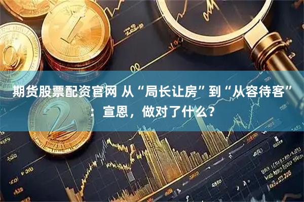 期货股票配资官网 从“局长让房”到“从容待客”：宣恩，做对了什么？