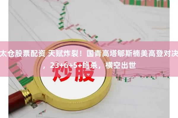 太仓股票配资 天赋炸裂！国青高塔郇斯楠美高登对决，23+6+5+绝杀，横空出世