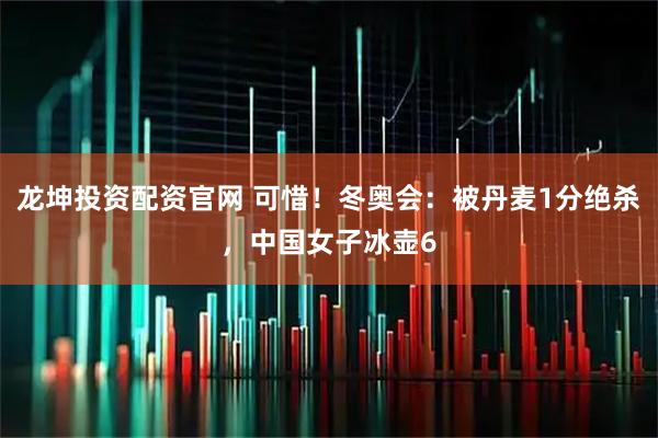 龙坤投资配资官网 可惜！冬奥会：被丹麦1分绝杀，中国女子冰壶6